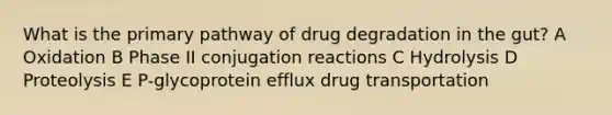 What is the primary pathway of drug degradation in the gut? A Oxidation B Phase II conjugation reactions C Hydrolysis D Proteolysis E P-glycoprotein efflux drug transportation