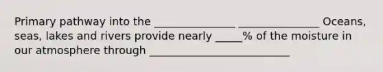 Primary pathway into the _______________ _______________ Oceans, seas, lakes and rivers provide nearly _____% of the moisture in our atmosphere through __________________________