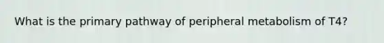 What is the primary pathway of peripheral metabolism of T4?