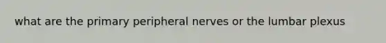 what are the primary peripheral nerves or the lumbar plexus