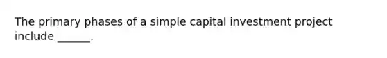 The primary phases of a simple capital investment project include ______.