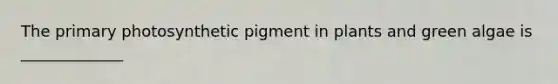 The primary photosynthetic pigment in plants and green algae is _____________