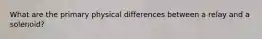 What are the primary physical differences between a relay and a solenoid?