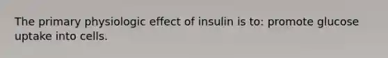 The primary physiologic effect of insulin is to: promote glucose uptake into cells.