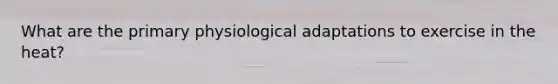 What are the primary physiological adaptations to exercise in the heat?