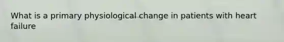 What is a primary physiological change in patients with heart failure