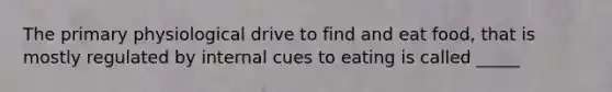 The primary physiological drive to find and eat food, that is mostly regulated by internal cues to eating is called _____