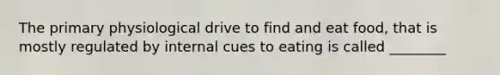 The primary physiological drive to find and eat food, that is mostly regulated by internal cues to eating is called ________