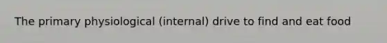 The primary physiological (internal) drive to find and eat food