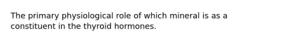 The primary physiological role of which mineral is as a constituent in the thyroid hormones.