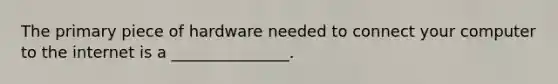 The primary piece of hardware needed to connect your computer to the internet is a _______________.