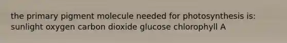 the primary pigment molecule needed for photosynthesis is: sunlight oxygen carbon dioxide glucose chlorophyll A