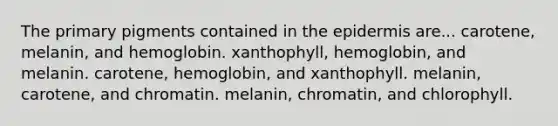 The primary pigments contained in the epidermis are... carotene, melanin, and hemoglobin. xanthophyll, hemoglobin, and melanin. carotene, hemoglobin, and xanthophyll. melanin, carotene, and chromatin. melanin, chromatin, and chlorophyll.