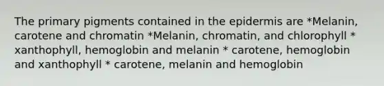 The primary pigments contained in the epidermis are *Melanin, carotene and chromatin *Melanin, chromatin, and chlorophyll * xanthophyll, hemoglobin and melanin * carotene, hemoglobin and xanthophyll * carotene, melanin and hemoglobin