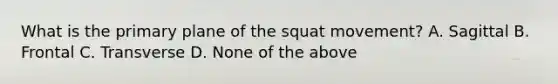 What is the primary plane of the squat movement? A. Sagittal B. Frontal C. Transverse D. None of the above