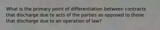 What is the primary point of differentiation between contracts that discharge due to acts of the parties as opposed to those that discharge due to an operation of law?