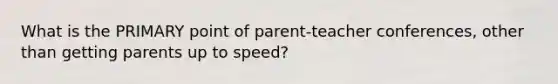 What is the PRIMARY point of parent-teacher conferences, other than getting parents up to speed?