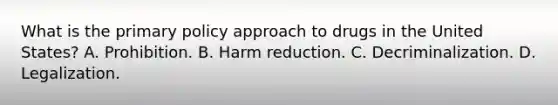 What is the primary policy approach to drugs in the United States? A. Prohibition. B. Harm reduction. C. Decriminalization. D. Legalization.