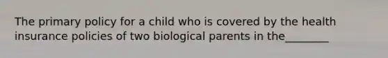 The primary policy for a child who is covered by the health insurance policies of two biological parents in the________