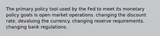 The primary policy tool used by the Fed to meet its monetary policy goals is open market operations. changing the discount rate. devaluing the currency. changing reserve requirements. changing bank regulations.