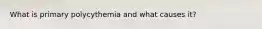 What is primary polycythemia and what causes it?