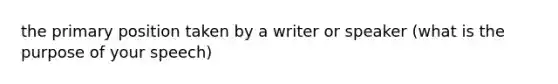 the primary position taken by a writer or speaker (what is the purpose of your speech)