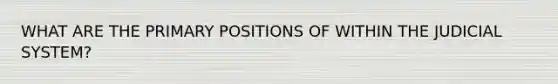 WHAT ARE THE PRIMARY POSITIONS OF WITHIN THE JUDICIAL SYSTEM?