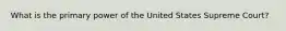 What is the primary power of the United States Supreme Court?