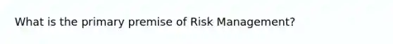 What is the primary premise of Risk Management?