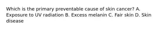 Which is the primary preventable cause of skin cancer? A. Exposure to UV radiation B. Excess melanin C. Fair skin D. Skin disease