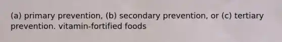 (a) primary prevention, (b) secondary prevention, or (c) tertiary prevention. vitamin-fortified foods