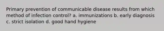 Primary prevention of communicable disease results from which method of infection control? a. immunizations b. early diagnosis c. strict isolation d. good hand hygiene