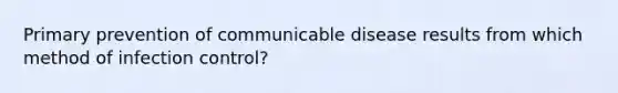 Primary prevention of communicable disease results from which method of infection control?