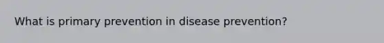 What is primary prevention in disease prevention?