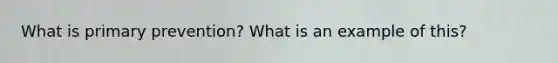 What is primary prevention? What is an example of this?