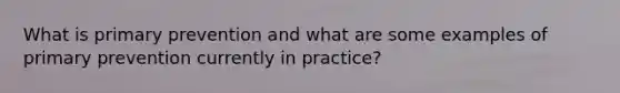 What is primary prevention and what are some examples of primary prevention currently in practice?