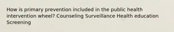 How is primary prevention included in the public health intervention wheel? Counseling Surveillance Health education Screening