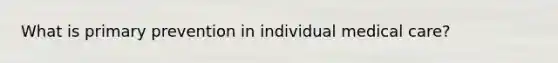 What is primary prevention in individual medical care?