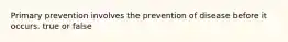 Primary prevention involves the prevention of disease before it occurs. true or false