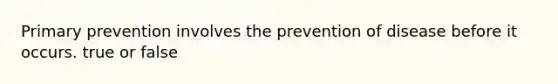 Primary prevention involves the prevention of disease before it occurs. true or false