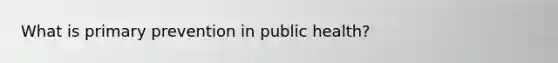 What is primary prevention in public health?