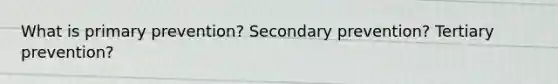 What is primary prevention? Secondary prevention? Tertiary prevention?