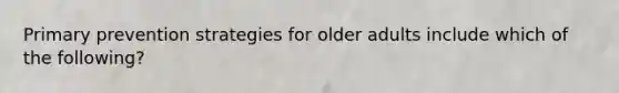 Primary prevention strategies for older adults include which of the following?