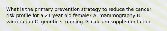 What is the primary prevention strategy to reduce the cancer risk profile for a 21-year-old female? A. mammography B. vaccination C. genetic screening D. calcium supplementation