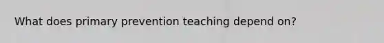 What does primary prevention teaching depend on?