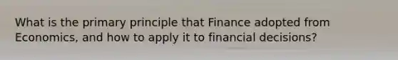 What is the primary principle that Finance adopted from Economics, and how to apply it to financial decisions?