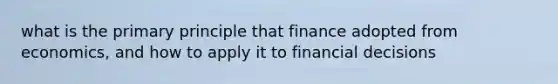 what is the primary principle that finance adopted from economics, and how to apply it to financial decisions