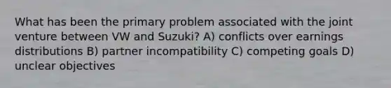 What has been the primary problem associated with the joint venture between VW and Suzuki? A) conflicts over earnings distributions B) partner incompatibility C) competing goals D) unclear objectives