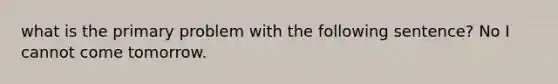 what is the primary problem with the following sentence? No I cannot come tomorrow.