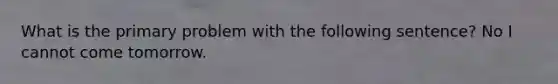 What is the primary problem with the following sentence? No I cannot come tomorrow.